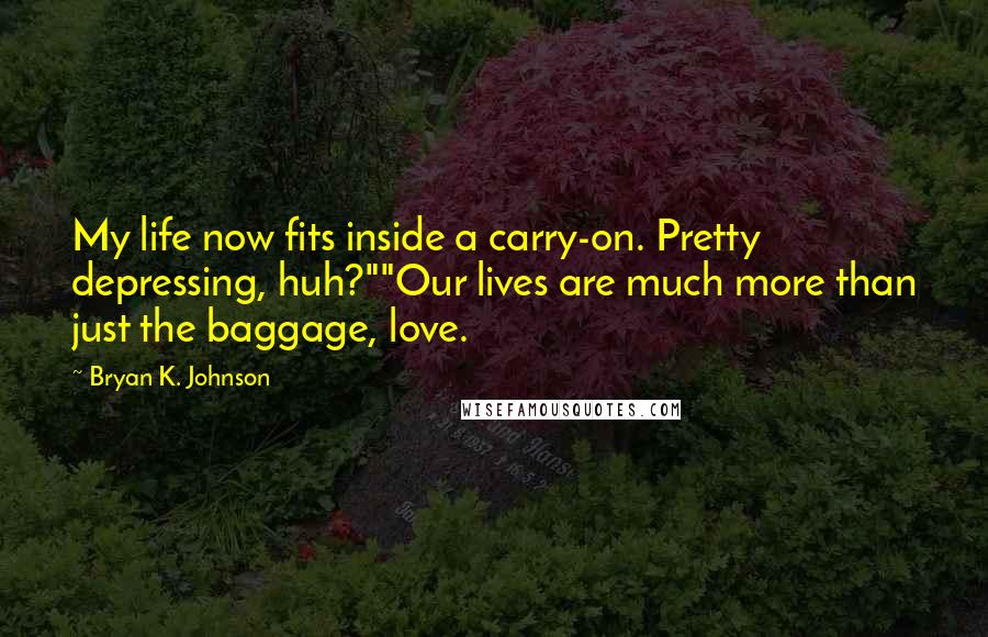 Bryan K. Johnson Quotes: My life now fits inside a carry-on. Pretty depressing, huh?""Our lives are much more than just the baggage, love.