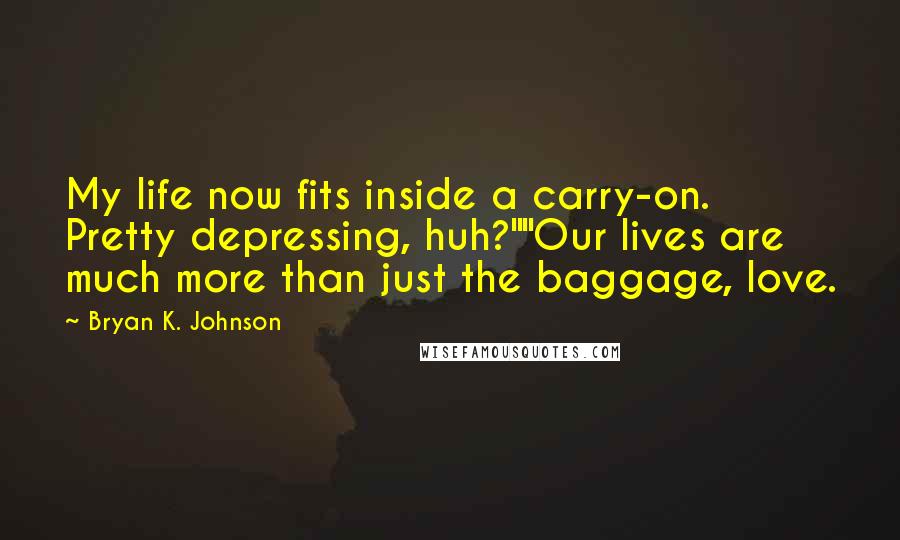 Bryan K. Johnson Quotes: My life now fits inside a carry-on. Pretty depressing, huh?""Our lives are much more than just the baggage, love.