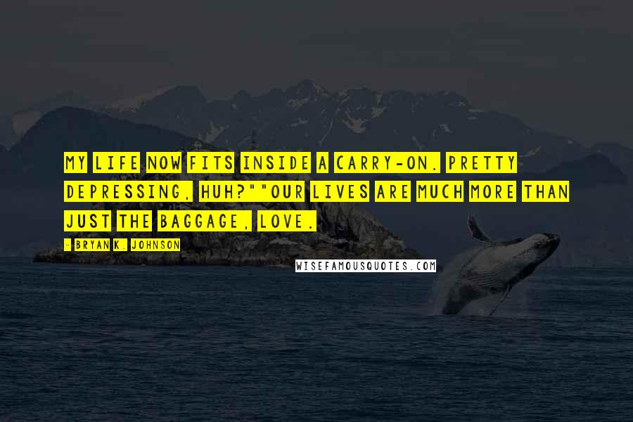 Bryan K. Johnson Quotes: My life now fits inside a carry-on. Pretty depressing, huh?""Our lives are much more than just the baggage, love.