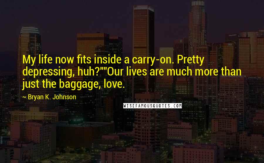 Bryan K. Johnson Quotes: My life now fits inside a carry-on. Pretty depressing, huh?""Our lives are much more than just the baggage, love.
