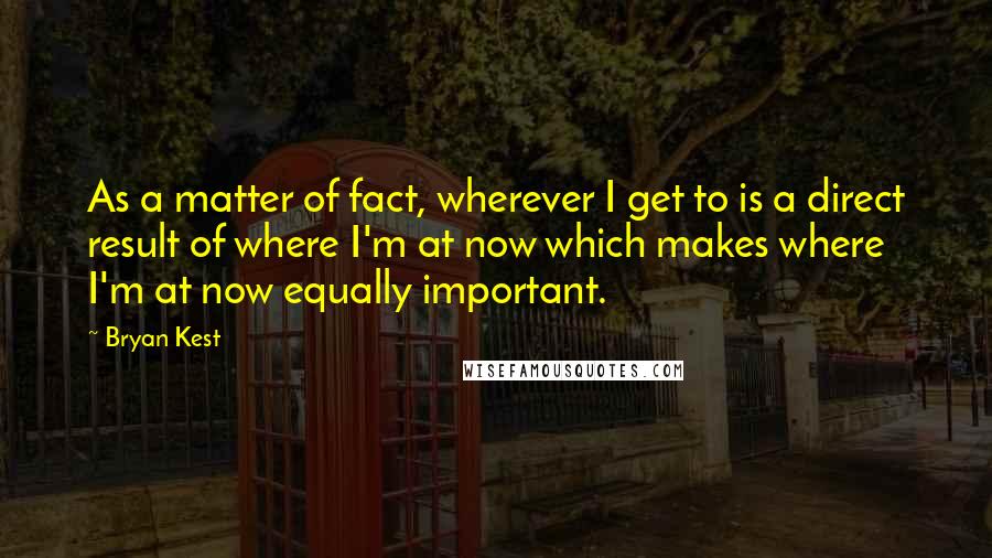 Bryan Kest Quotes: As a matter of fact, wherever I get to is a direct result of where I'm at now which makes where I'm at now equally important.