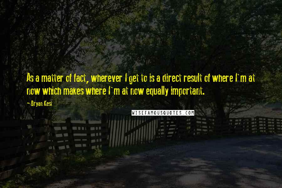 Bryan Kest Quotes: As a matter of fact, wherever I get to is a direct result of where I'm at now which makes where I'm at now equally important.