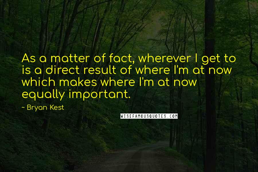 Bryan Kest Quotes: As a matter of fact, wherever I get to is a direct result of where I'm at now which makes where I'm at now equally important.