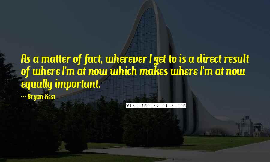 Bryan Kest Quotes: As a matter of fact, wherever I get to is a direct result of where I'm at now which makes where I'm at now equally important.