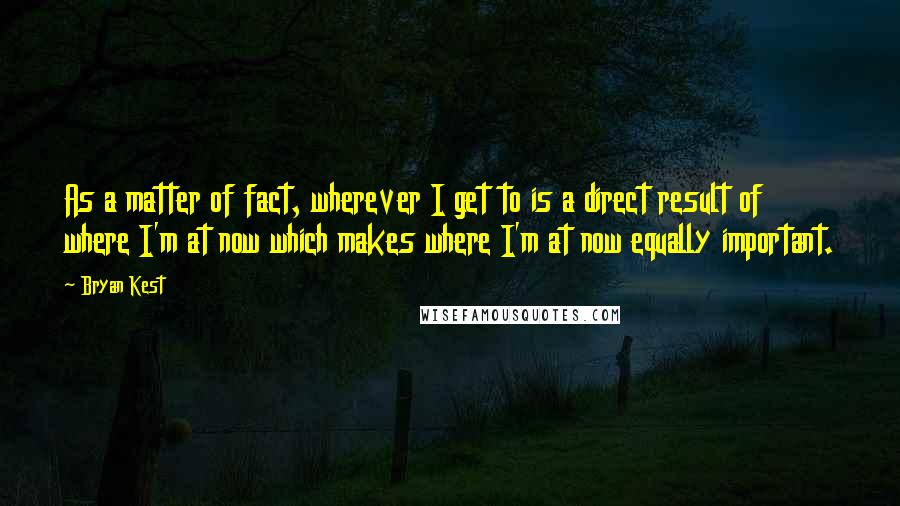 Bryan Kest Quotes: As a matter of fact, wherever I get to is a direct result of where I'm at now which makes where I'm at now equally important.