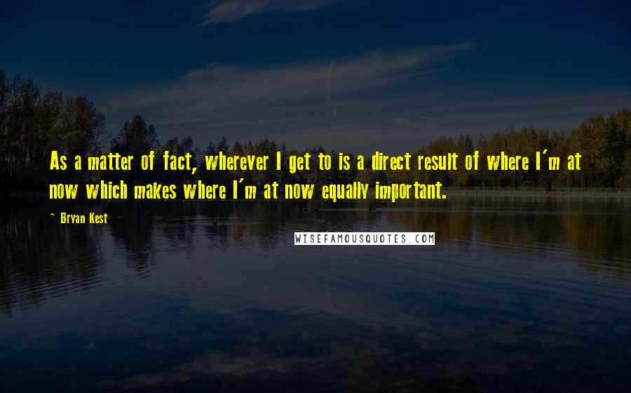 Bryan Kest Quotes: As a matter of fact, wherever I get to is a direct result of where I'm at now which makes where I'm at now equally important.