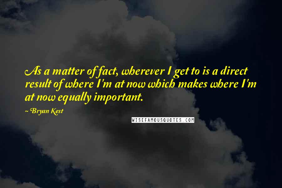 Bryan Kest Quotes: As a matter of fact, wherever I get to is a direct result of where I'm at now which makes where I'm at now equally important.