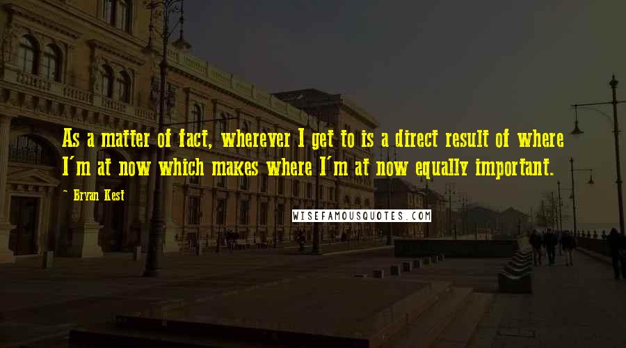 Bryan Kest Quotes: As a matter of fact, wherever I get to is a direct result of where I'm at now which makes where I'm at now equally important.