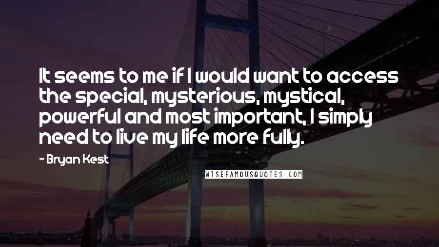 Bryan Kest Quotes: It seems to me if I would want to access the special, mysterious, mystical, powerful and most important, I simply need to live my life more fully.