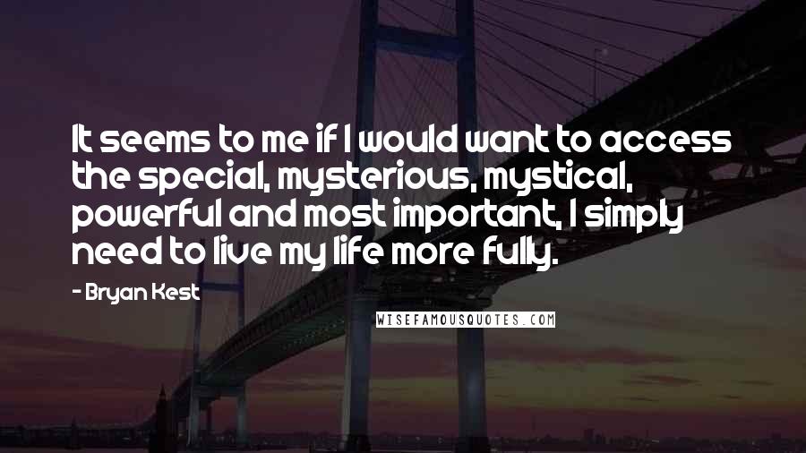 Bryan Kest Quotes: It seems to me if I would want to access the special, mysterious, mystical, powerful and most important, I simply need to live my life more fully.