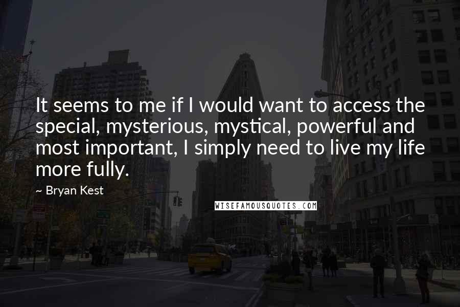 Bryan Kest Quotes: It seems to me if I would want to access the special, mysterious, mystical, powerful and most important, I simply need to live my life more fully.