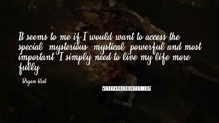 Bryan Kest Quotes: It seems to me if I would want to access the special, mysterious, mystical, powerful and most important, I simply need to live my life more fully.