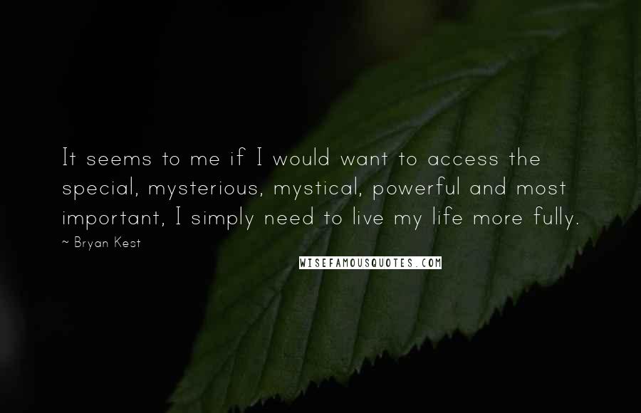 Bryan Kest Quotes: It seems to me if I would want to access the special, mysterious, mystical, powerful and most important, I simply need to live my life more fully.