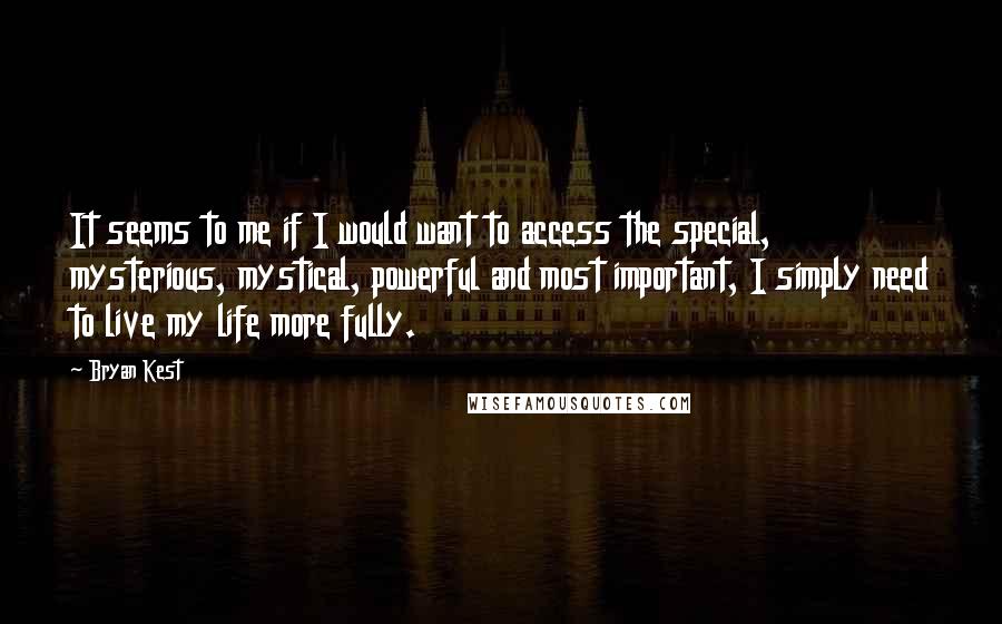 Bryan Kest Quotes: It seems to me if I would want to access the special, mysterious, mystical, powerful and most important, I simply need to live my life more fully.