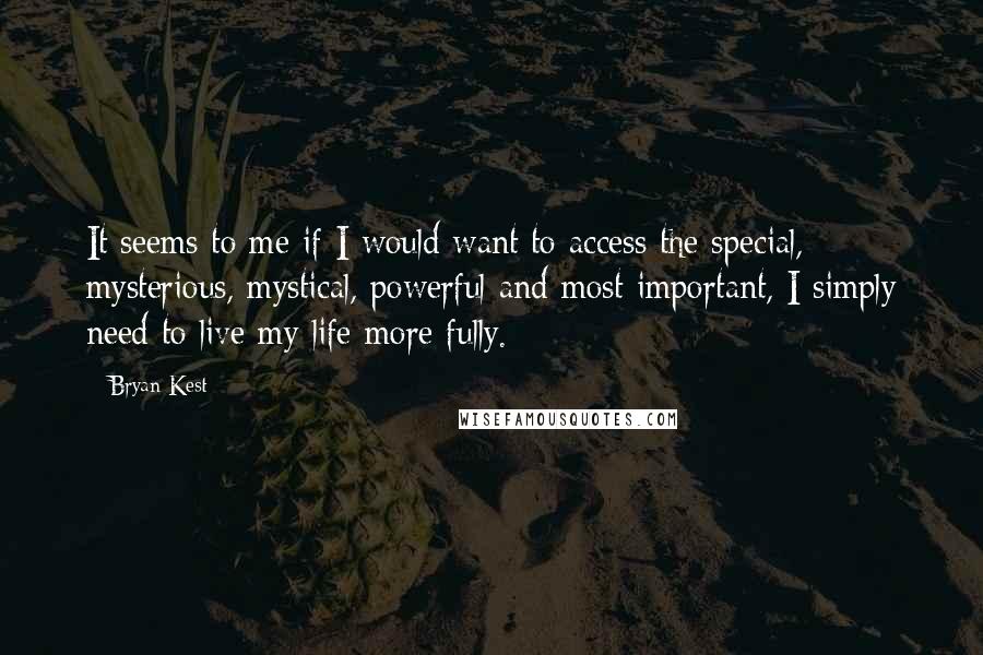 Bryan Kest Quotes: It seems to me if I would want to access the special, mysterious, mystical, powerful and most important, I simply need to live my life more fully.