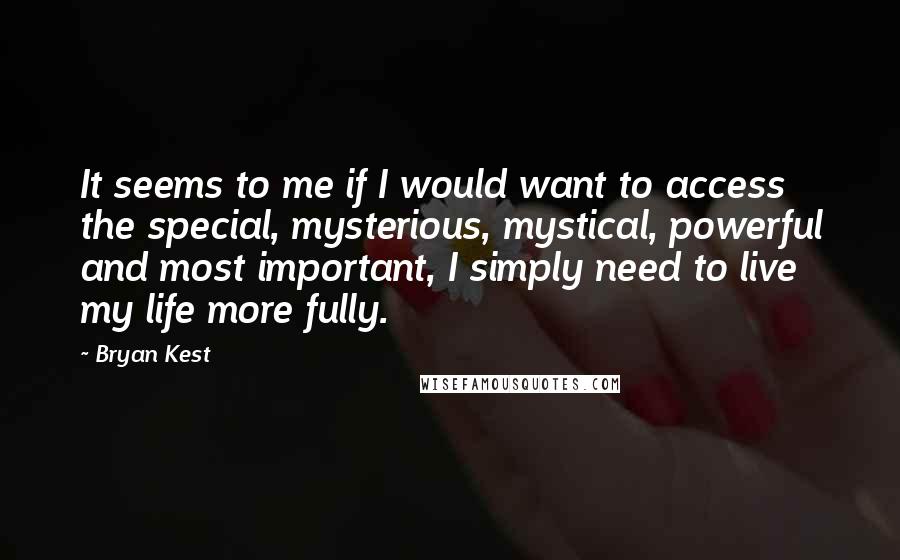 Bryan Kest Quotes: It seems to me if I would want to access the special, mysterious, mystical, powerful and most important, I simply need to live my life more fully.