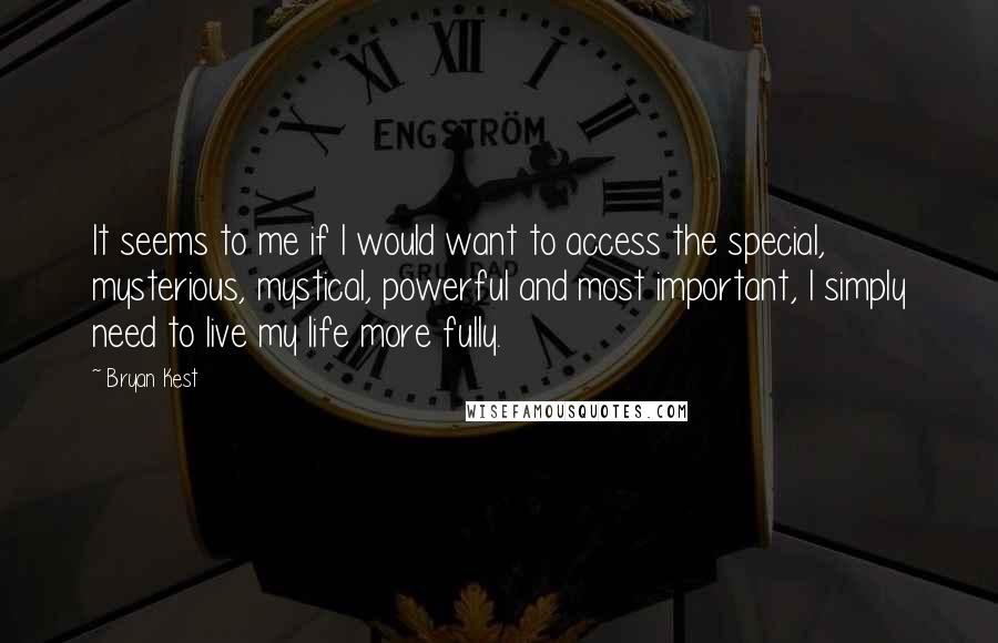 Bryan Kest Quotes: It seems to me if I would want to access the special, mysterious, mystical, powerful and most important, I simply need to live my life more fully.