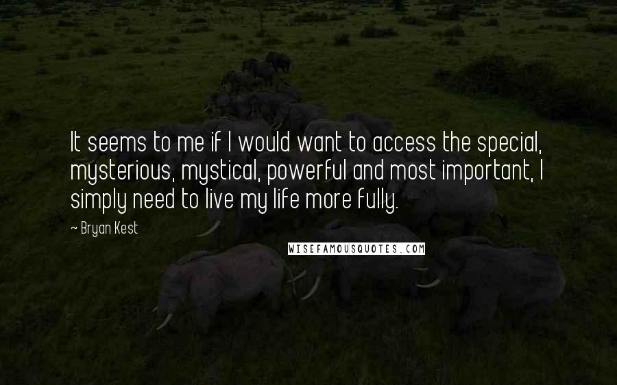 Bryan Kest Quotes: It seems to me if I would want to access the special, mysterious, mystical, powerful and most important, I simply need to live my life more fully.
