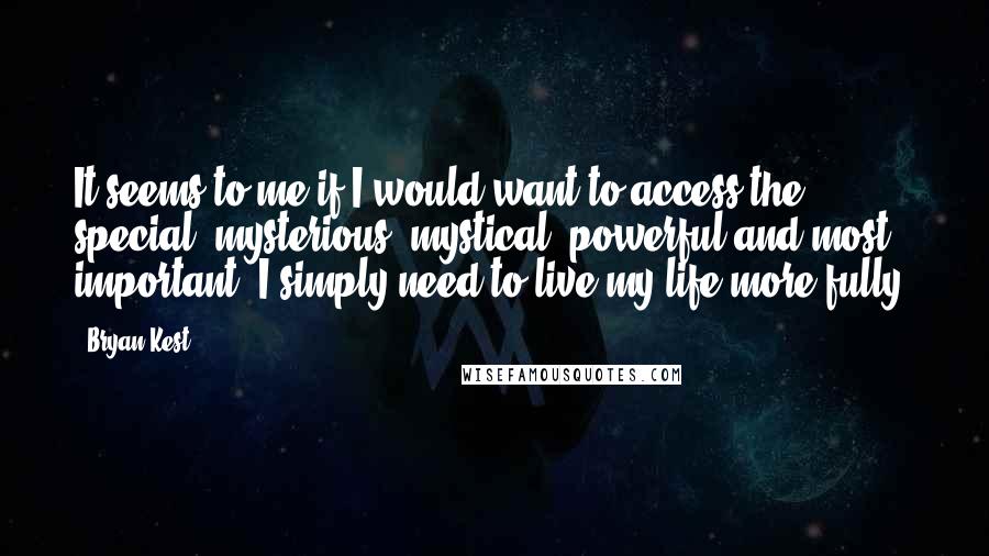 Bryan Kest Quotes: It seems to me if I would want to access the special, mysterious, mystical, powerful and most important, I simply need to live my life more fully.