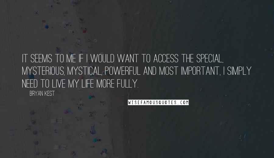 Bryan Kest Quotes: It seems to me if I would want to access the special, mysterious, mystical, powerful and most important, I simply need to live my life more fully.