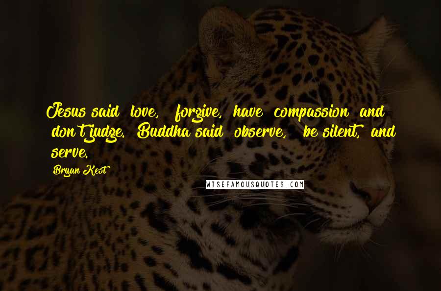 Bryan Kest Quotes: Jesus said "love," "forgive," have "compassion" and "don't judge." Buddha said "observe," "be silent," and "serve."