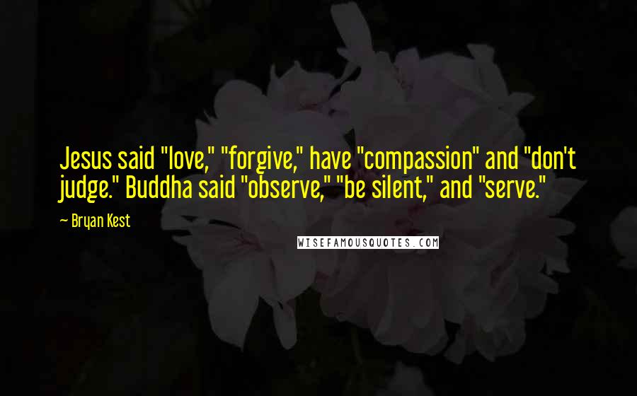 Bryan Kest Quotes: Jesus said "love," "forgive," have "compassion" and "don't judge." Buddha said "observe," "be silent," and "serve."