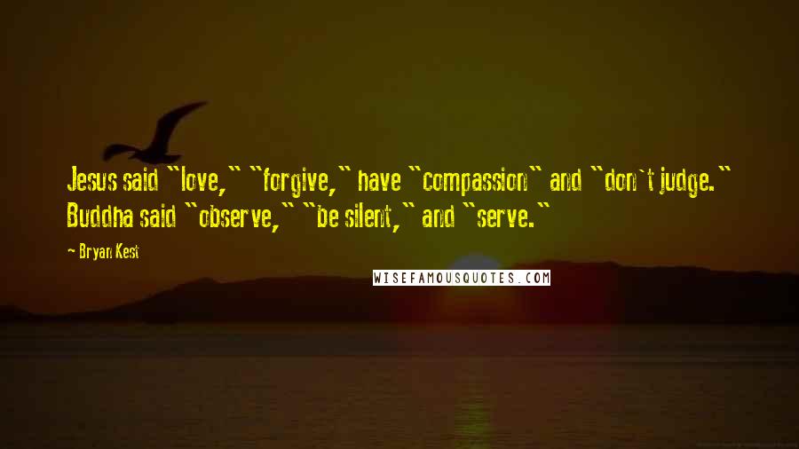 Bryan Kest Quotes: Jesus said "love," "forgive," have "compassion" and "don't judge." Buddha said "observe," "be silent," and "serve."