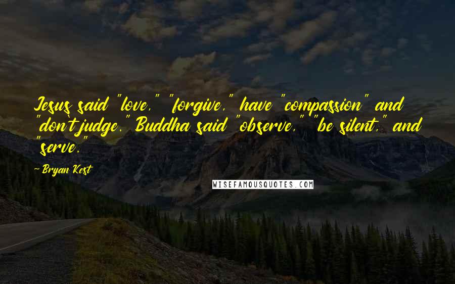 Bryan Kest Quotes: Jesus said "love," "forgive," have "compassion" and "don't judge." Buddha said "observe," "be silent," and "serve."