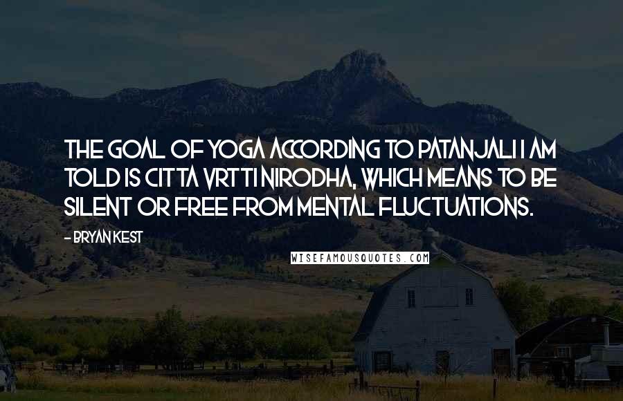 Bryan Kest Quotes: The goal of yoga according to Patanjali I am told is citta vrtti nirodha, which means to be silent or free from mental fluctuations.