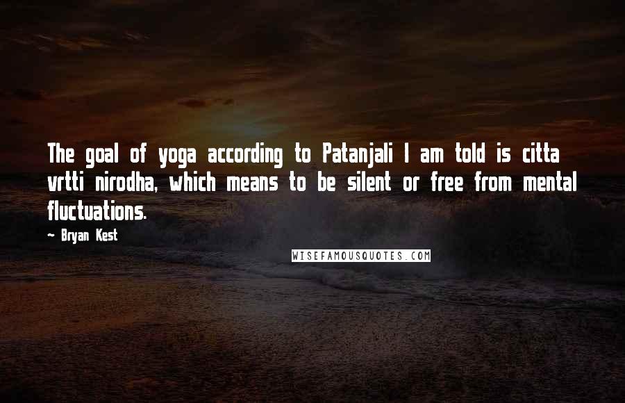 Bryan Kest Quotes: The goal of yoga according to Patanjali I am told is citta vrtti nirodha, which means to be silent or free from mental fluctuations.