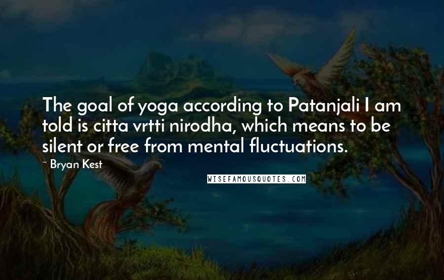 Bryan Kest Quotes: The goal of yoga according to Patanjali I am told is citta vrtti nirodha, which means to be silent or free from mental fluctuations.