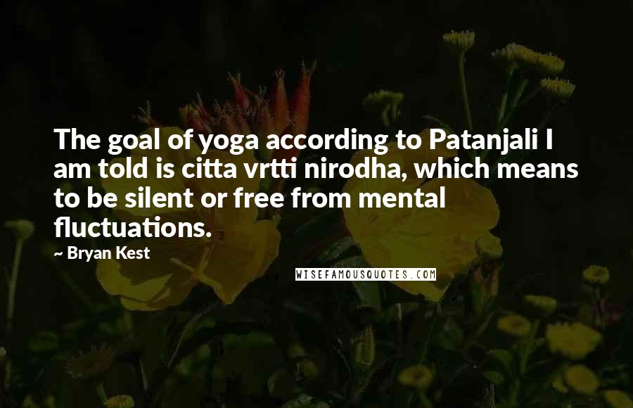 Bryan Kest Quotes: The goal of yoga according to Patanjali I am told is citta vrtti nirodha, which means to be silent or free from mental fluctuations.