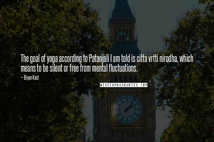 Bryan Kest Quotes: The goal of yoga according to Patanjali I am told is citta vrtti nirodha, which means to be silent or free from mental fluctuations.