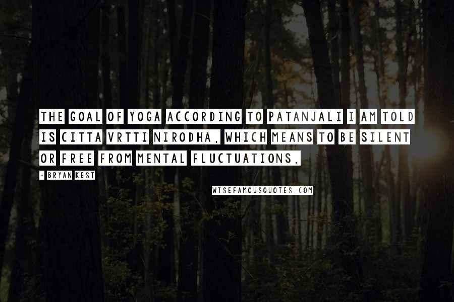 Bryan Kest Quotes: The goal of yoga according to Patanjali I am told is citta vrtti nirodha, which means to be silent or free from mental fluctuations.