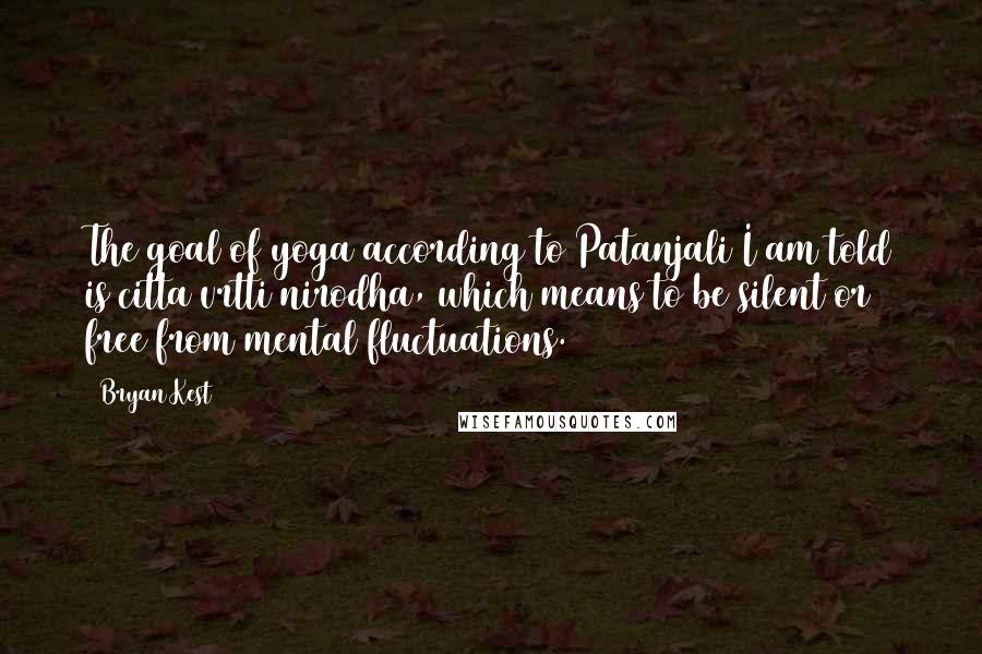 Bryan Kest Quotes: The goal of yoga according to Patanjali I am told is citta vrtti nirodha, which means to be silent or free from mental fluctuations.