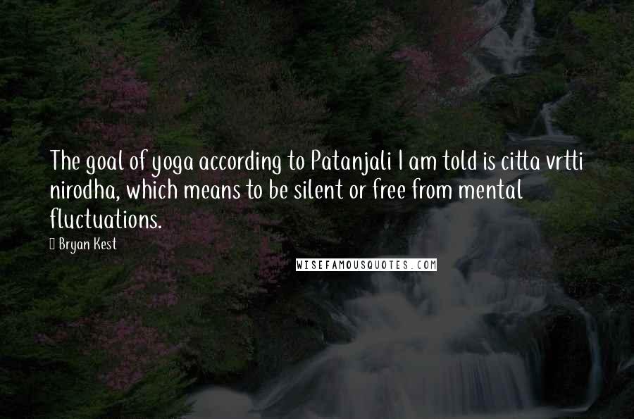 Bryan Kest Quotes: The goal of yoga according to Patanjali I am told is citta vrtti nirodha, which means to be silent or free from mental fluctuations.