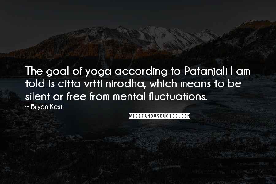 Bryan Kest Quotes: The goal of yoga according to Patanjali I am told is citta vrtti nirodha, which means to be silent or free from mental fluctuations.