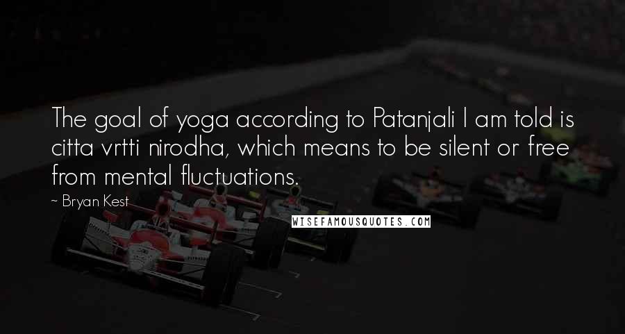 Bryan Kest Quotes: The goal of yoga according to Patanjali I am told is citta vrtti nirodha, which means to be silent or free from mental fluctuations.