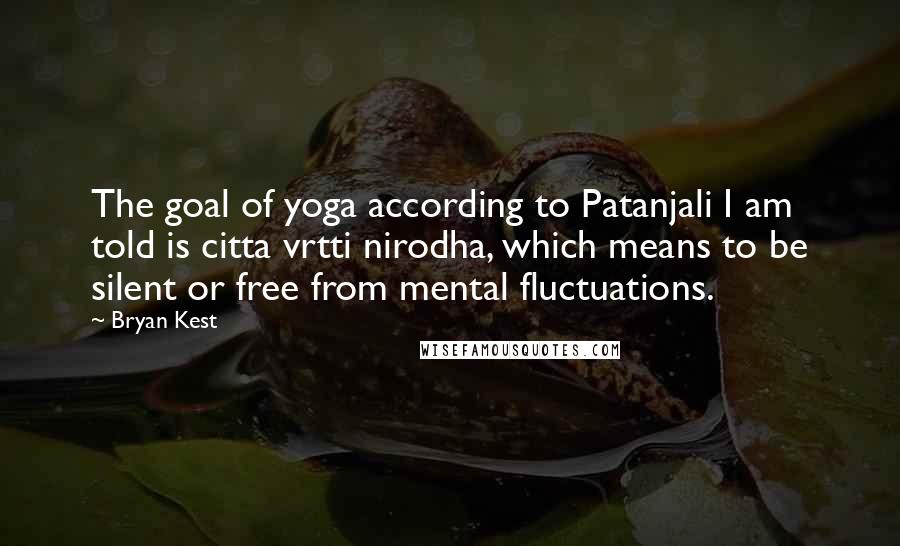 Bryan Kest Quotes: The goal of yoga according to Patanjali I am told is citta vrtti nirodha, which means to be silent or free from mental fluctuations.