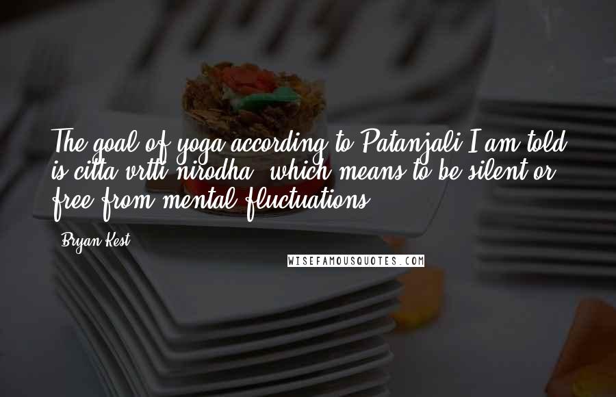 Bryan Kest Quotes: The goal of yoga according to Patanjali I am told is citta vrtti nirodha, which means to be silent or free from mental fluctuations.