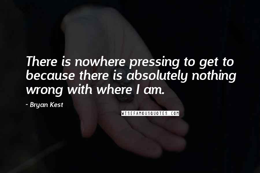 Bryan Kest Quotes: There is nowhere pressing to get to because there is absolutely nothing wrong with where I am.