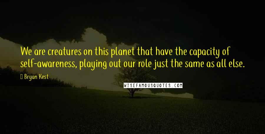 Bryan Kest Quotes: We are creatures on this planet that have the capacity of self-awareness, playing out our role just the same as all else.