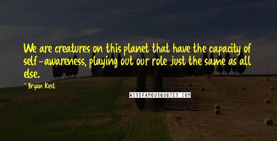 Bryan Kest Quotes: We are creatures on this planet that have the capacity of self-awareness, playing out our role just the same as all else.