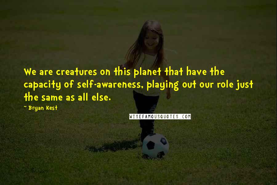 Bryan Kest Quotes: We are creatures on this planet that have the capacity of self-awareness, playing out our role just the same as all else.