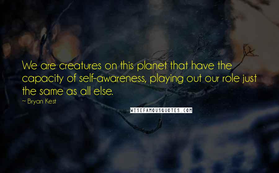 Bryan Kest Quotes: We are creatures on this planet that have the capacity of self-awareness, playing out our role just the same as all else.