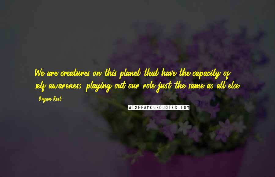 Bryan Kest Quotes: We are creatures on this planet that have the capacity of self-awareness, playing out our role just the same as all else.