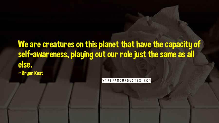 Bryan Kest Quotes: We are creatures on this planet that have the capacity of self-awareness, playing out our role just the same as all else.