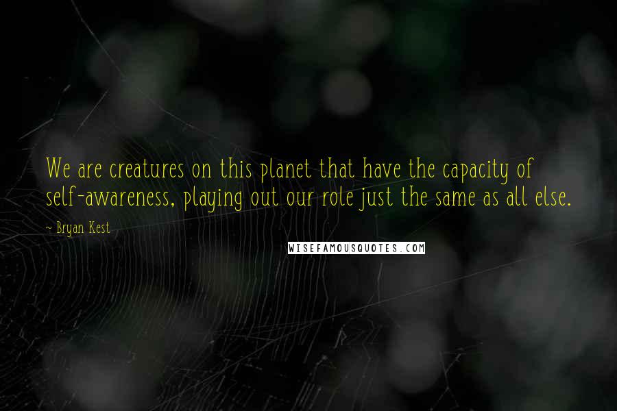 Bryan Kest Quotes: We are creatures on this planet that have the capacity of self-awareness, playing out our role just the same as all else.