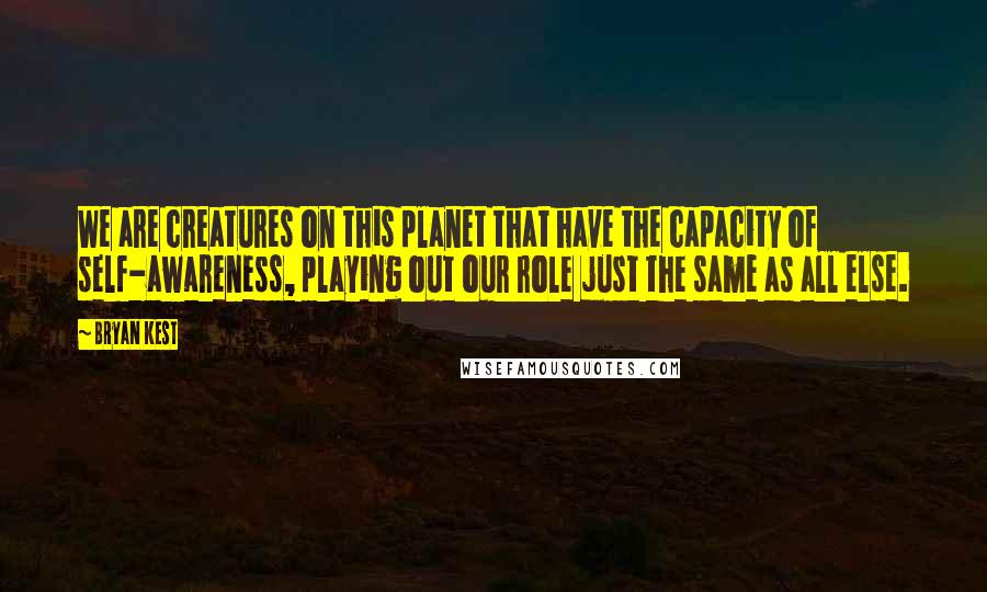 Bryan Kest Quotes: We are creatures on this planet that have the capacity of self-awareness, playing out our role just the same as all else.