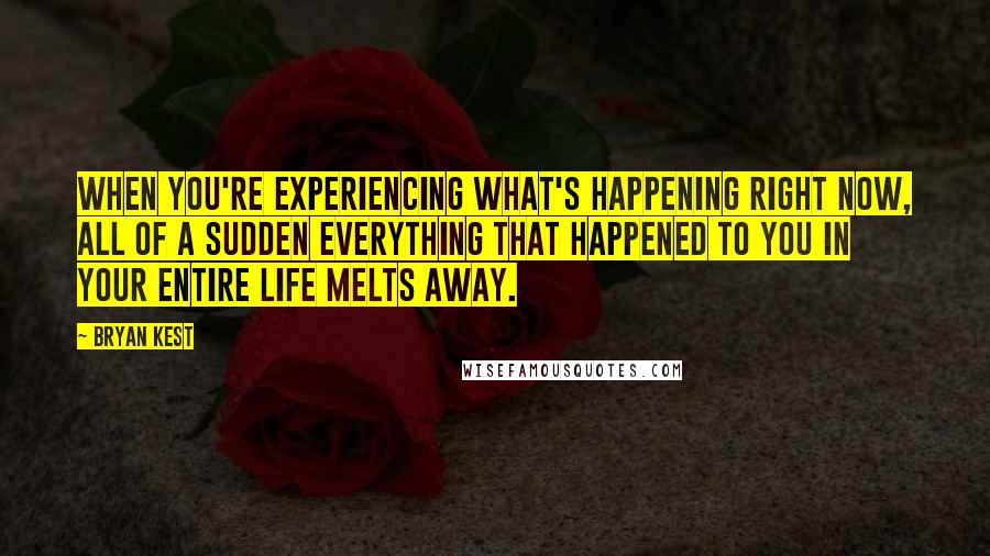 Bryan Kest Quotes: When you're experiencing what's happening right now, all of a sudden everything that happened to you in your entire life melts away.